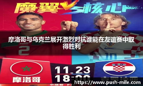 摩洛哥与乌克兰展开激烈对抗谁能在友谊赛中取得胜利